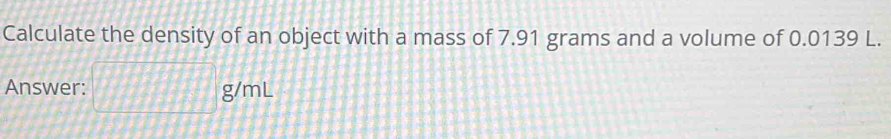 Calculate the density of an object with a mass of 7.91 grams and a volume of 0.0139 L. 
Answer: g/ml