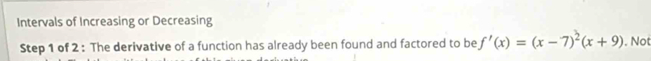 Intervals of Increasing or Decreasing 
Step 1 of 2 : The derivative of a function has already been found and factored to be f'(x)=(x-7)^2(x+9). Not