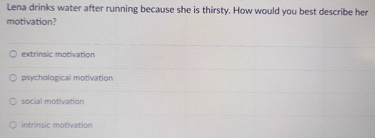 Lena drinks water after running because she is thirsty. How would you best describe her
motivation?
extrinsic motivation
psychological motivation
social motivation
intrinsic motivation