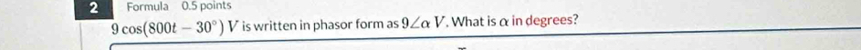 Formula 0.5 points
9cos (800t-30°) V is written in phasor form as 9∠ alpha V. What is α in degrees?