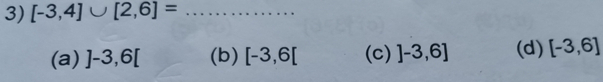 [-3,4]∪ [2,6]= _
(a) ]-3,6[ (b) [-3,6[ (c) ]-3,6]
(d) [-3,6]