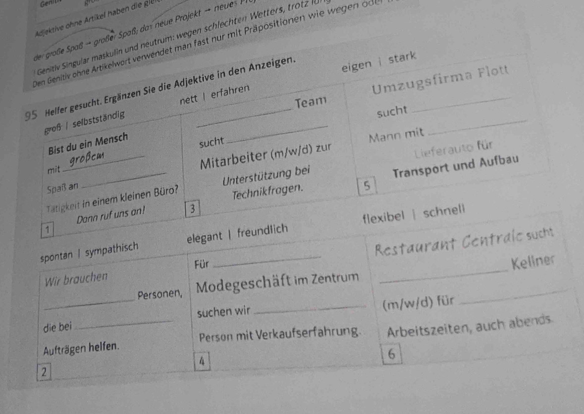 Genil 
Adjektive ohne Artikel haben die gll 
r Spaß das neue Projekt - nu 
: wegen schlechten Wetters, trotz lü 
r mit Präpositionen wie wegen oge 
spontan | sympathisch 
Restaurant 
Für Keliner 
Wir brauchen 
_ 
Personen, Modegeschäft im Zentrum 
_ 
die bei _suchen wir 
_(m/w/d) für 
_ 
Person mit Verkaufserfahrung. Arbeitszeiten, auch abends 
Aufträgen helfen. 
4 
6 
2