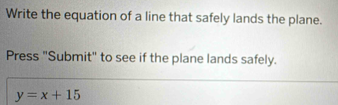 Write the equation of a line that safely lands the plane. 
Press "Submit" to see if the plane lands safely.
y=x+15