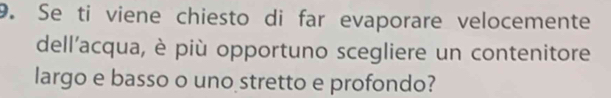 Se ti viene chiesto di far evaporare velocemente 
dell’acqua, è più opportuno scegliere un contenitore 
largo e basso o uno stretto e profondo?