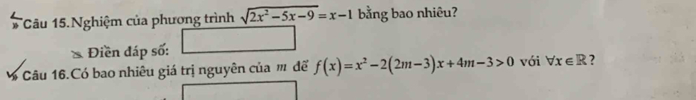 # Câu 15.Nghiệm của phương trình sqrt(2x^2-5x-9)=x-1 bằng bao nhiêu?
Điền đáp số:
ớ Câu 16.Có bao nhiêu giá trị nguyên của m để f(x)=x^2-2(2m-3)x+4m-3>0 với forall x∈ R ?