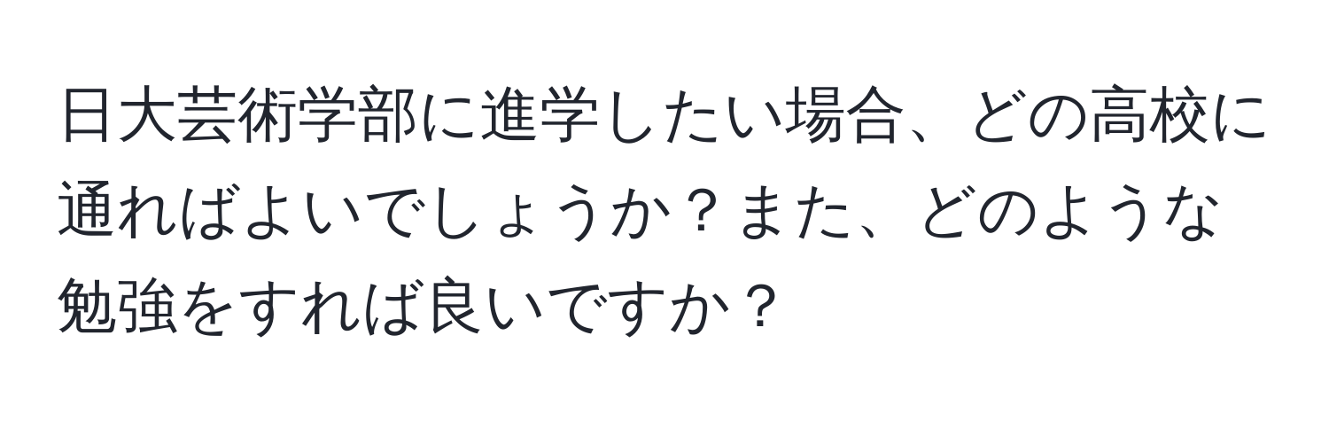 日大芸術学部に進学したい場合、どの高校に通ればよいでしょうか？また、どのような勉強をすれば良いですか？