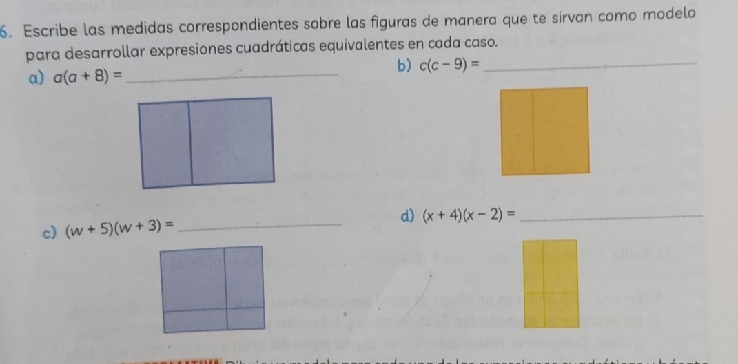 Escribe las medidas correspondientes sobre las figuras de manera que te sirvan como modelo 
para desarrollar expresiones cuadráticas equivalentes en cada caso. 
a) a(a+8)= _ 
b) c(c-9)= _ 
c) (w+5)(w+3)= _d) (x+4)(x-2)= _