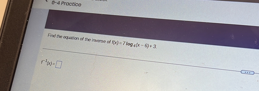 6-4 Practice 
Find the equation of the inverse of f(x)=7log _4(x-6)+3.
f^(-1)(x)=□