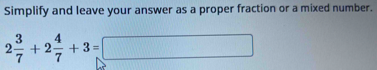 Simplify and leave your answer as a proper fraction or a mixed number.
2 3/7 +2 4/7 +3=□