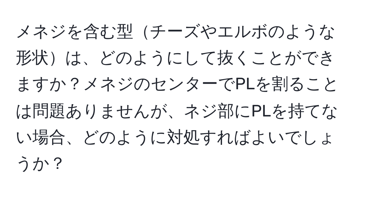 メネジを含む型チーズやエルボのような形状は、どのようにして抜くことができますか？メネジのセンターでPLを割ることは問題ありませんが、ネジ部にPLを持てない場合、どのように対処すればよいでしょうか？