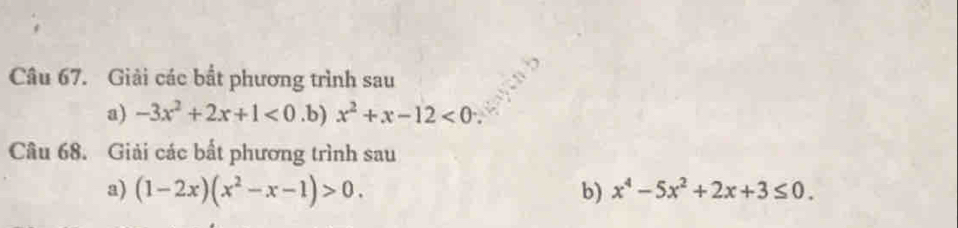 Giải các bắt phương trình sau 
a) -3x^2+2x+1<0</tex> .b) x^2+x-12<0</tex> 
Câu 68. Giải các bất phương trình sau 
a) (1-2x)(x^2-x-1)>0. b) x^4-5x^2+2x+3≤ 0.