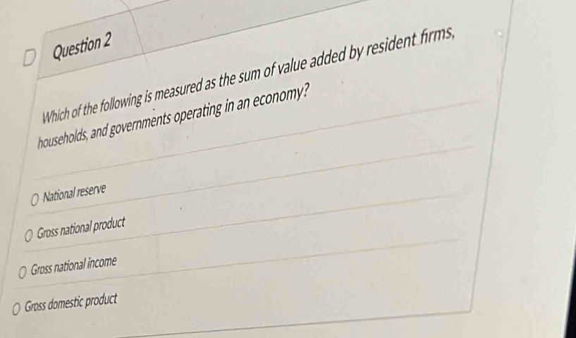 Which of the following is measured as the sum of value added by resident firm 
households, and governments operating in an economy?
National reserve
Gross national product
Gross national income
Gross domestic product