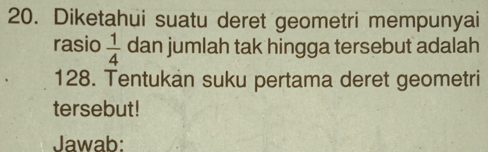 Diketahui suatu deret geometri mempunyai 
rasio  1/4  dan jumlah tak hingga tersebut adalah
128. Tentukan suku pertama deret geometri 
tersebut! 
Jawab: