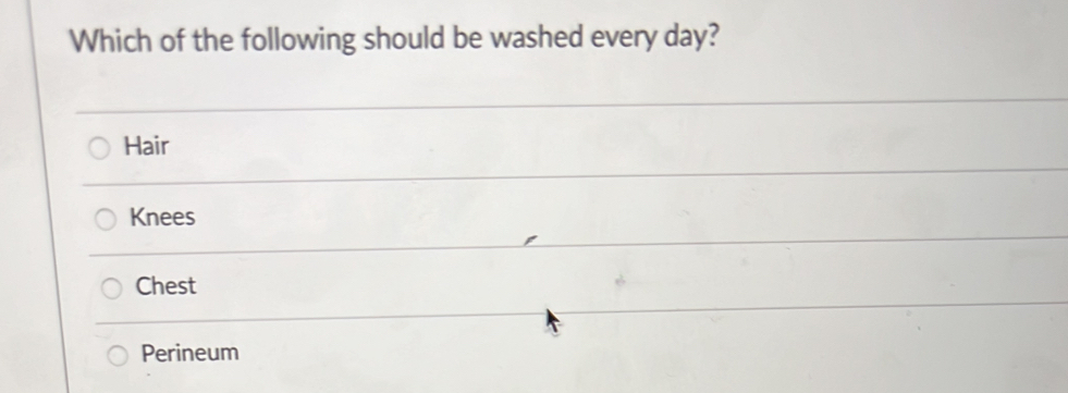 Which of the following should be washed every day?
Hair
Knees
Chest
Perineum