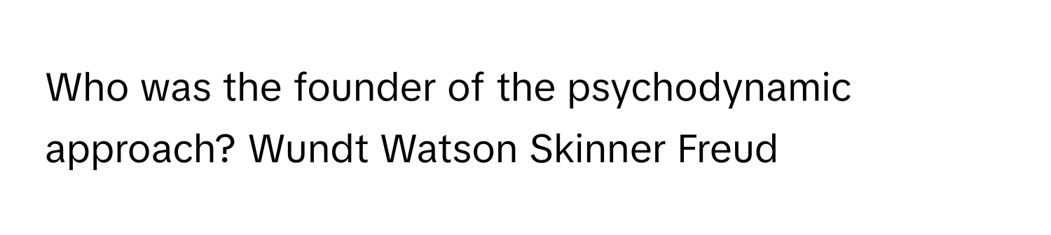 Who was the founder of the psychodynamic approach?  Wundt Watson Skinner Freud