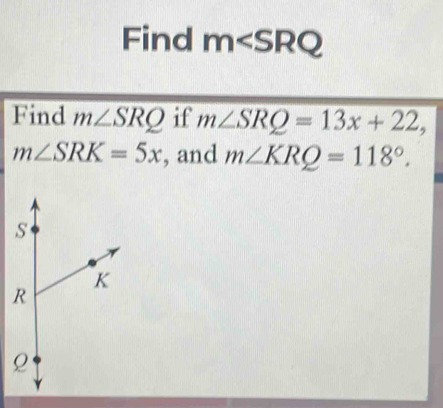 Find m
Find m∠ SRQ if m∠ SRQ=13x+22,
m∠ SRK=5x , and m∠ KRQ=118°.