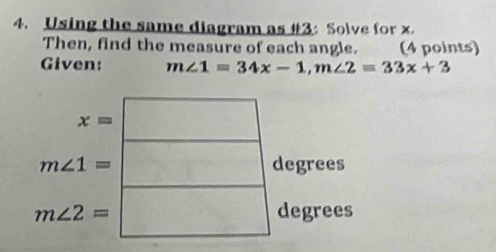 Using the same diagram as #3: Solve for x. 
Then, find the measure of each angle. (4 points) 
Given: m∠ 1=34x-1, m∠ 2=33x+3
x=
m∠ 1= degrees
m∠ 2= degrees