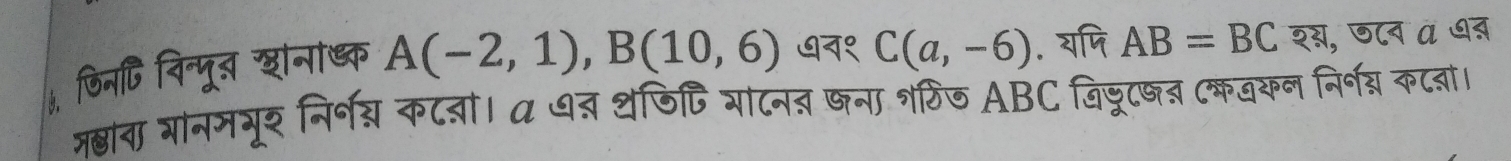 जिनटि विन्पू् खानाड्क A(-2,1), B(10,6) ७न१ C(a,-6). यपि AB=BC शस, ण८न à ७ब 
ऋ्ाना गानमभूर निर्श् कटतां। a ७तर थजिि गाटन् खना ्ठिज ABC विजूषन (कवकन निर्न्न कटना।