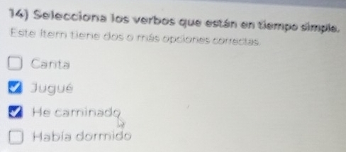 Selecciona los verbos que están en tiempo simple.
Este Item tiene dos o más opciones correcias.
Canta
Jugué
He caminado
Había dormido