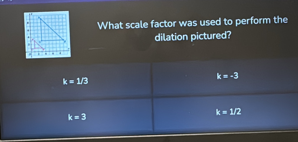 What scale factor was used to perform the
dilation pictured?
k=-3
k=1/3
k=1/2
k=3