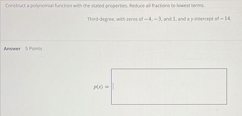 Construct a polynomial function with the stated properties. Reduce all fractions to lowest terms. 
Third-degree, with zeros of − 4, − 3, and 1, and a y-intercept of − 14. 
Answer 5 Points
p(x)=□