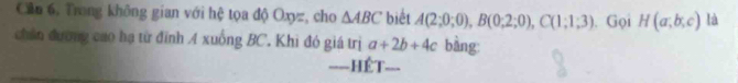 Căn 6, Trong không gian với hệ tọa độ Oxyz, cho △ ABC biết A(2;0;0), B(0;2;0), C(1;1;3). Gọi H(a,b,c) là 
chân đường cao hạ từ đính A xuống BC. Khi đó giá trị a+2b+4c bàng 
===HÉT===