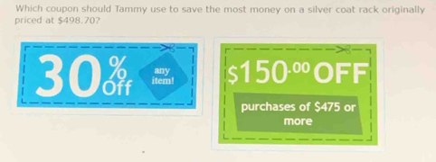 Which coupon should Tammy use to save the most money on a silver coat rack originally 
priced at $498.70?
30 item! any a 150^(.00) OFF 
purchases of $475 or 
more