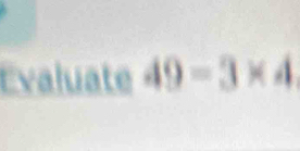 Evaluate 49=3* 4