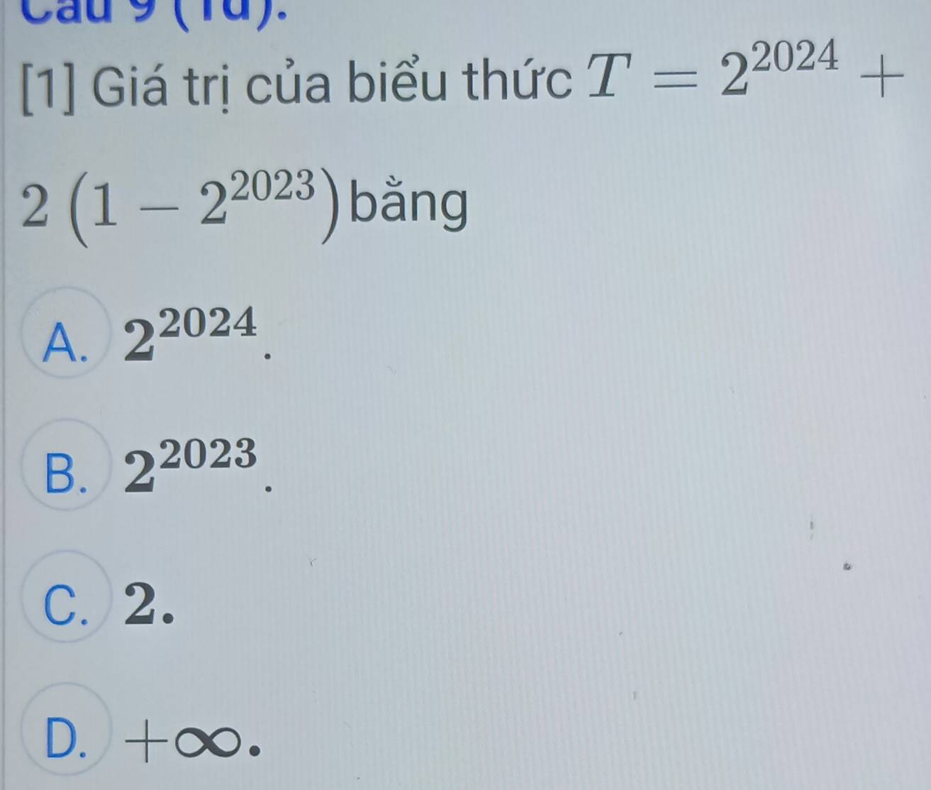 Cau 9 ( 1d).
[1] Giá trị của biểu thức T=2^(2024)+
2(1-2^(2023)) bằng
A. 2^(2024).
B. 2^(2023).
C. 2.
D. +∞.