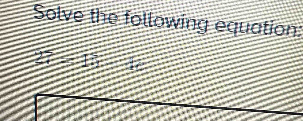 Solve the following equation:
27=15 4c