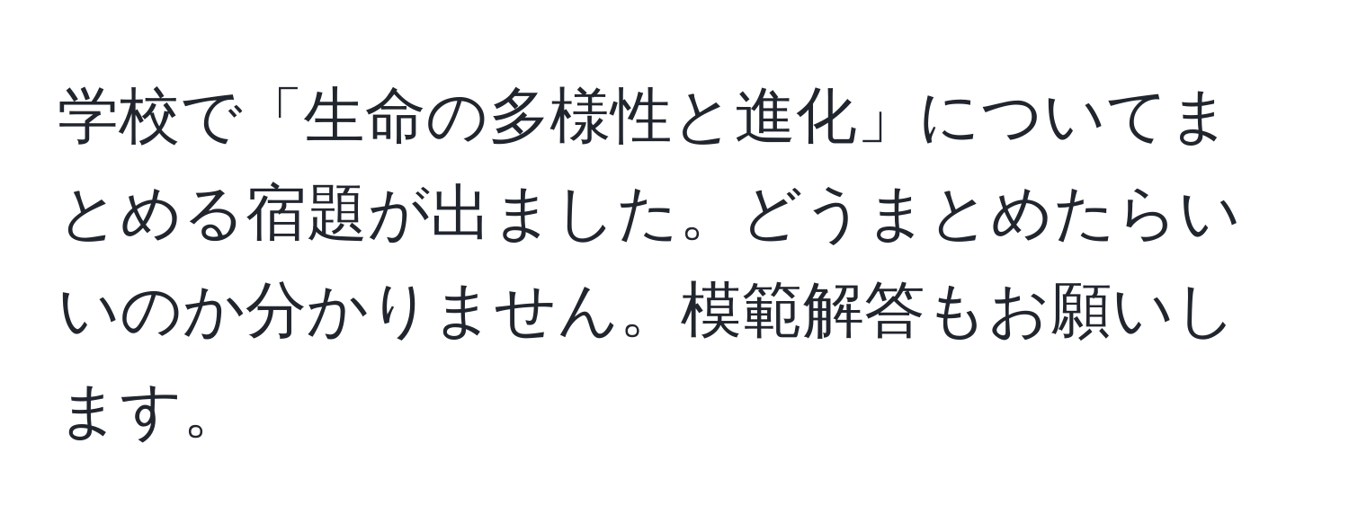 学校で「生命の多様性と進化」についてまとめる宿題が出ました。どうまとめたらいいのか分かりません。模範解答もお願いします。