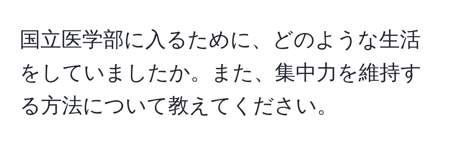 国立医学部に入るために、どのような生活をしていましたか。また、集中力を維持する方法について教えてください。