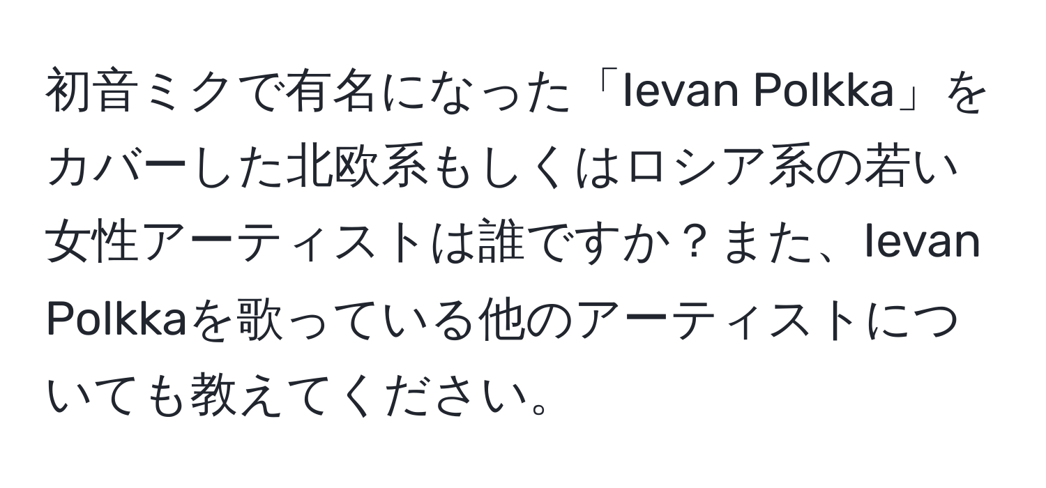 初音ミクで有名になった「Ievan Polkka」をカバーした北欧系もしくはロシア系の若い女性アーティストは誰ですか？また、Ievan Polkkaを歌っている他のアーティストについても教えてください。