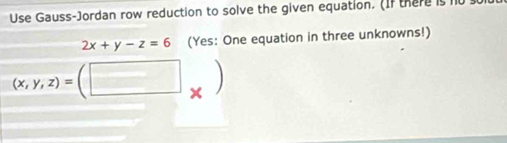 Use Gauss-Jordan row reduction to solve the given equation. (If there is n
2x+y-z=6 (Yes: One equation in three unknowns!)
(x,y,z)= □