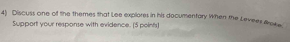 Discuss one of the themes that Lee explores in his documentary When the Levees Broke. 
Support your response with evidence. (5 points)