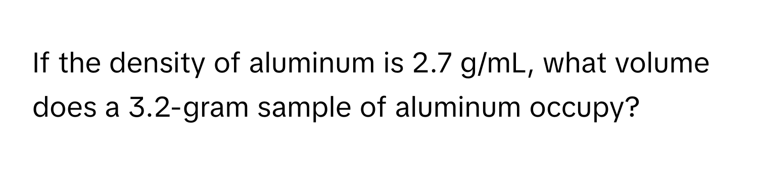 If the density of aluminum is 2.7 g/mL, what volume does a 3.2-gram sample of aluminum occupy?