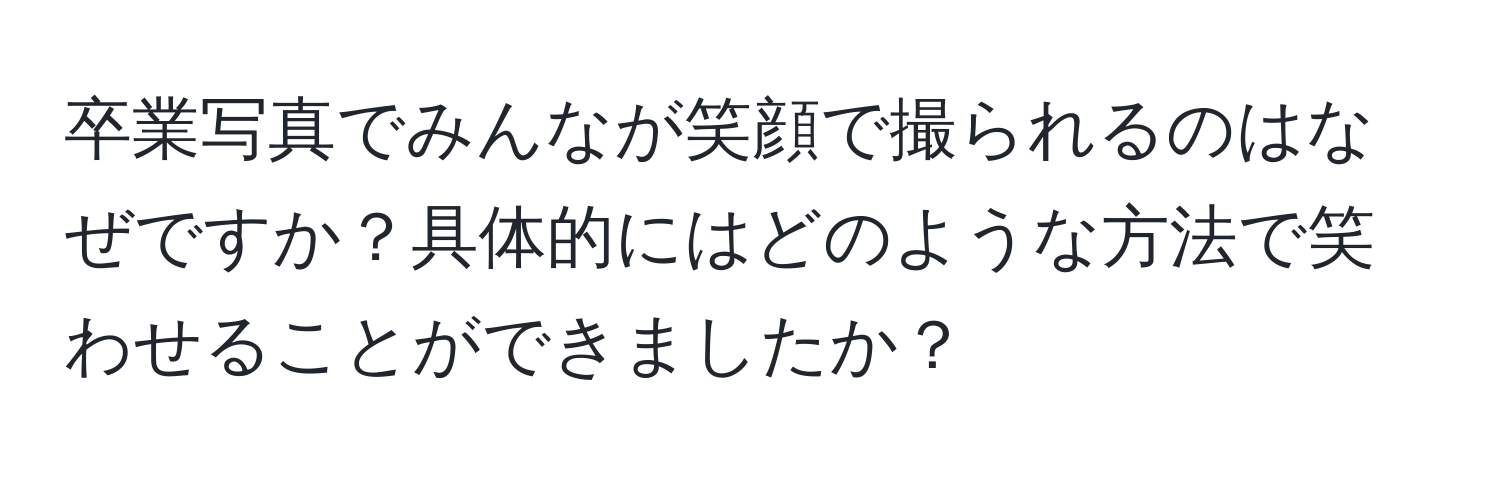 卒業写真でみんなが笑顔で撮られるのはなぜですか？具体的にはどのような方法で笑わせることができましたか？