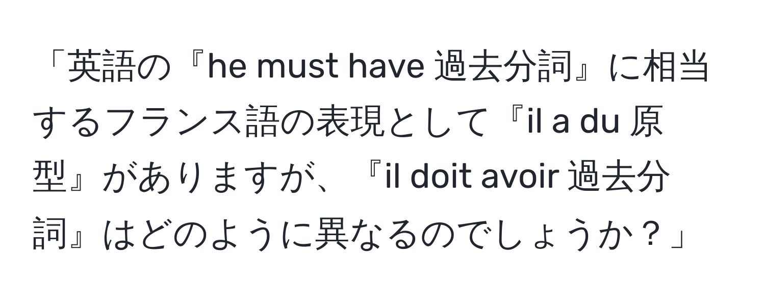 「英語の『he must have 過去分詞』に相当するフランス語の表現として『il a du 原型』がありますが、『il doit avoir 過去分詞』はどのように異なるのでしょうか？」