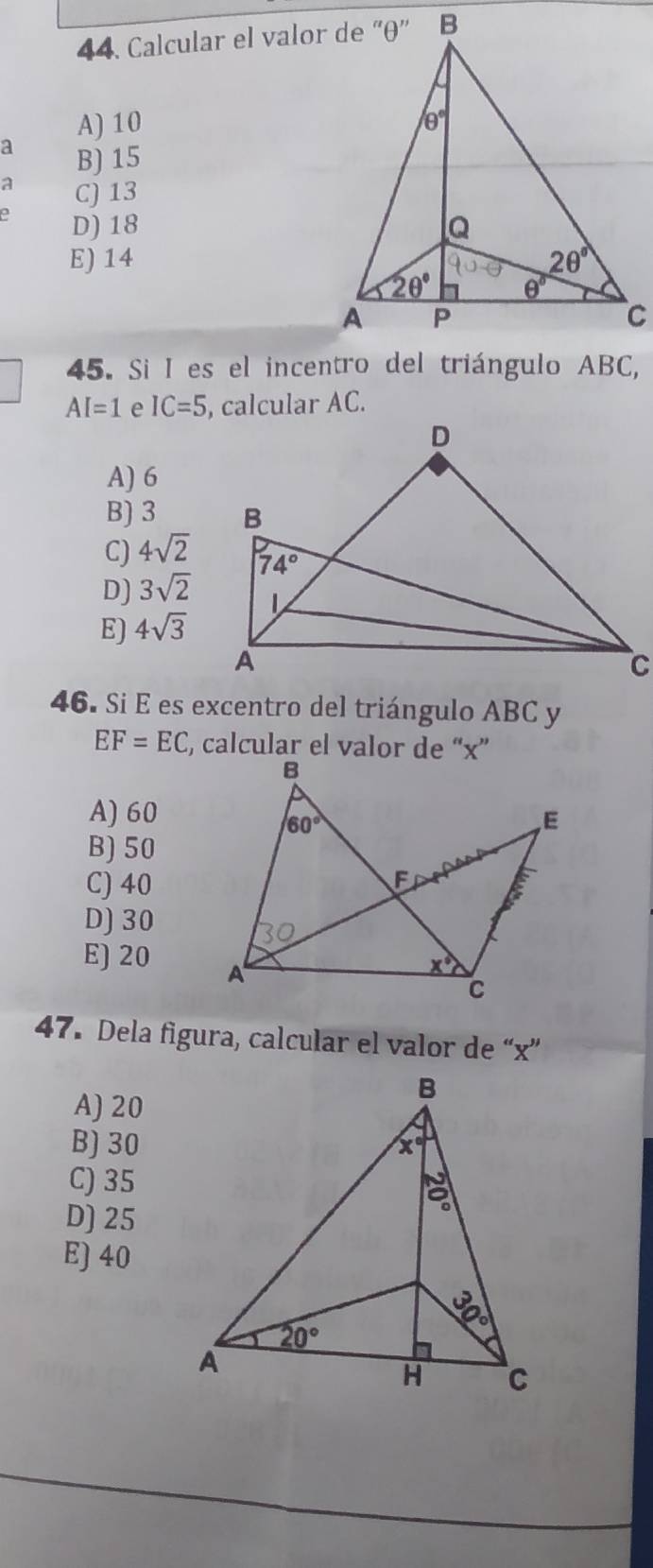 Calcular el valor de “θ”
A) 10
a B) 15
a C) 13
a D) 18
E) 14
AI=1 e IC=5 , calcular AC.
A) 6
B) 3
C) 4sqrt(2)
D) 3sqrt(2)
E) 4sqrt(3)
46. Si E es excentro del triángulo ABC y
EF=EC , calcular el valor de “x”
A) 60
B) 50
C) 40
D) 30
E) 20 
47. Dela figura, calcular el valor de “x”
A) 20
B) 30
C) 35
D) 25
E) 40