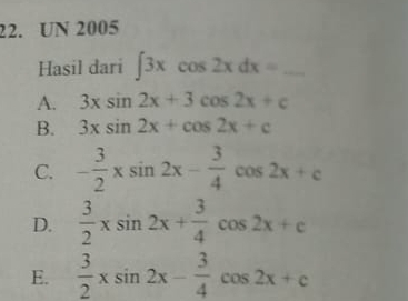 UN 2005
Hasil dari ∈t 3xcos 2xdx= _
A. 3xsin 2x+3cos 2x+c
B. 3xsin 2x+cos 2x+c
C. - 3/2 xsin 2x- 3/4 cos 2x+c
D.  3/2 xsin 2x+ 3/4 cos 2x+c
E.  3/2 xsin 2x- 3/4 cos 2x+c