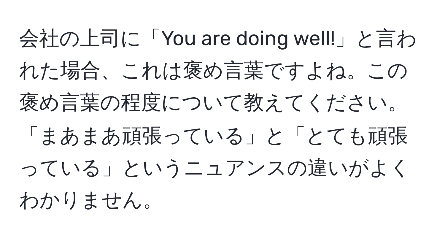 会社の上司に「You are doing well!」と言われた場合、これは褒め言葉ですよね。この褒め言葉の程度について教えてください。「まあまあ頑張っている」と「とても頑張っている」というニュアンスの違いがよくわかりません。