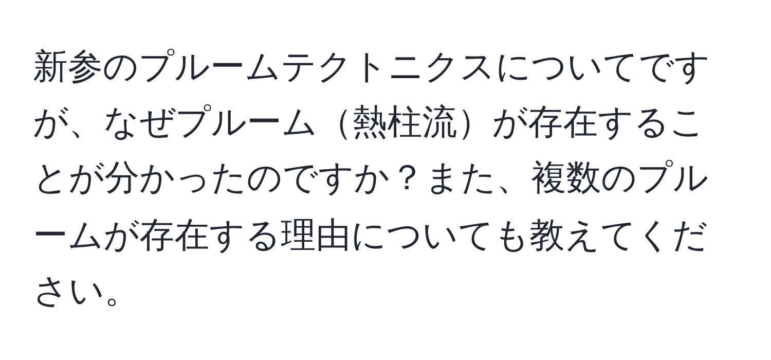 新参のプルームテクトニクスについてですが、なぜプルーム熱柱流が存在することが分かったのですか？また、複数のプルームが存在する理由についても教えてください。