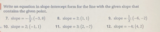 Write an equation in slope-intercept form for the line with the given slope that 
contains the given point. 
7. slope =- 1/3 ;(-3,8) 8. slope =2;(1,1) 9. slope = 1/3 ;(-6,-2)
10. slope =2;(-1,1) 11. slope =3;(2,-7) 12. slope =-4;(4,2)