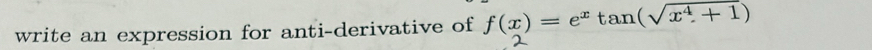 write an expression for anti-derivative of f(x)=e^xtan (sqrt(x^4+1))