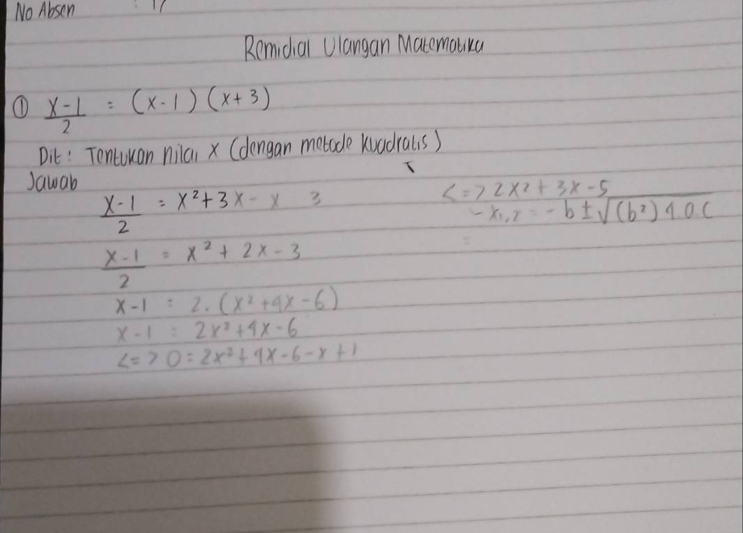 No Absen
1/
Remidial Ulangan Macematika
①  (x-1)/2 =(x-1)(x+3)
Dit: Tontuuan nilai x (dengan metade kuadrals)
Jawab
 (x-1)/2 =x^2+3x-x3

 (x-1)/2 =x^2+2x-3
x-1=2.(x^2+4x-6)
x-1=2x^2+4x-6
∠ =70=2x^2+4x-6-x+1