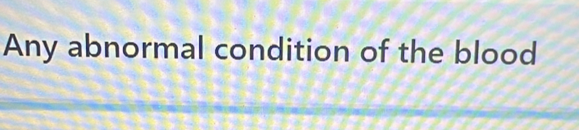 Any abnormal condition of the blood