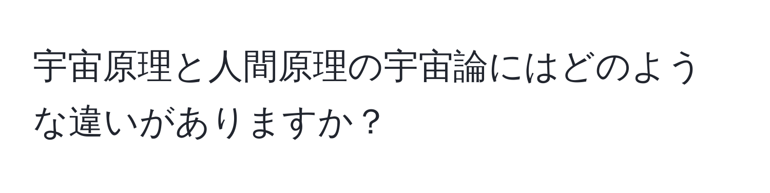 宇宙原理と人間原理の宇宙論にはどのような違いがありますか？