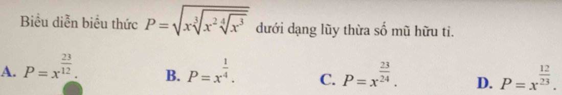 Biểu diễn biểu thức P=sqrt(xsqrt [3]x^2sqrt [4]x^3) dưới dạng lũy thừa số mũ hữu ti.
A. P=x^(frac 23)12. P=x^(frac 1)4. P=x^(frac 23)24. 
B.
C.
D. P=x^(frac 12)23.