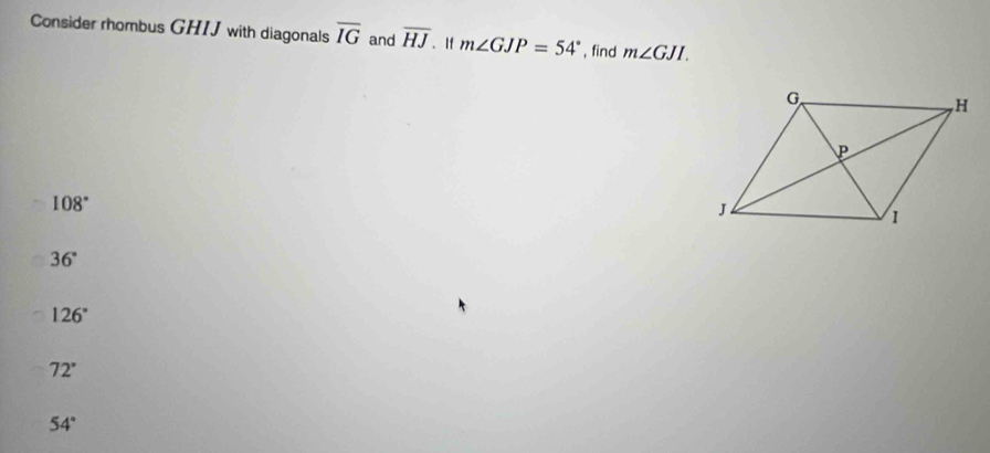 Consider rhombus GHIJ with diagonals overline IG and overline HJ 、 If m∠ GJP=54° , find m∠ GJI.
108°
36°
126°
72°
54°