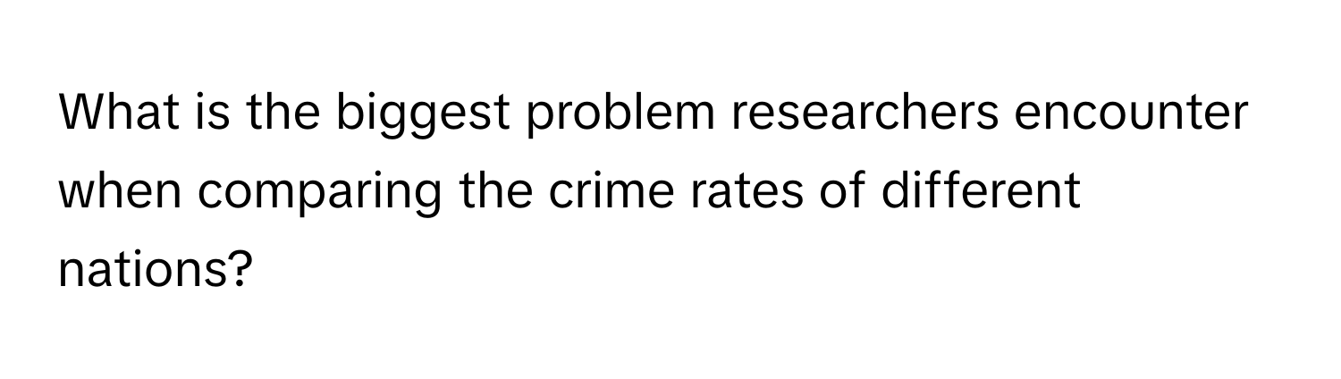 What is the biggest problem researchers encounter when comparing the crime rates of different nations?